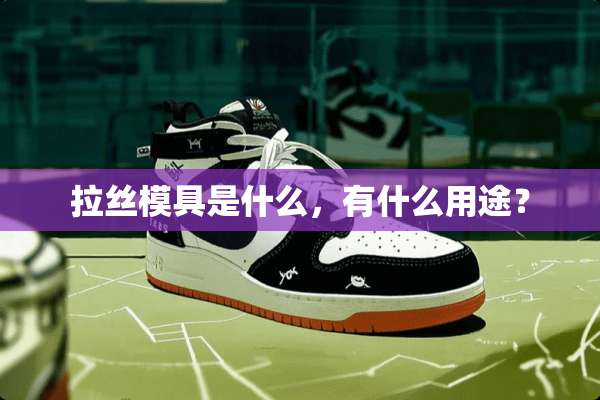 拉丝模具是什么，有什么用途？