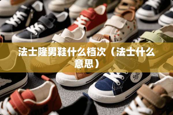 法士隆男鞋什么档次（法士什么意思）