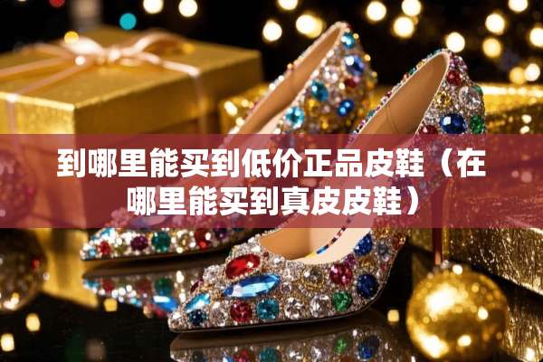 到哪里能买到低价正品皮鞋（在哪里能买到真皮皮鞋）