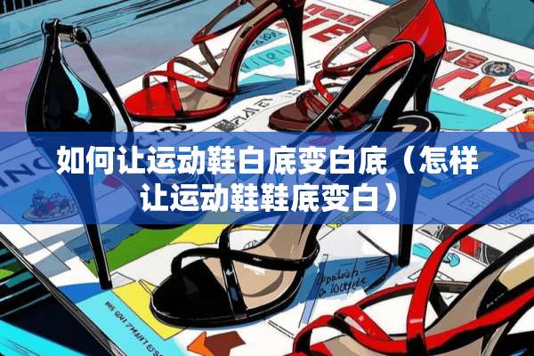 如何让运动鞋白底变白底（怎样让运动鞋鞋底变白）