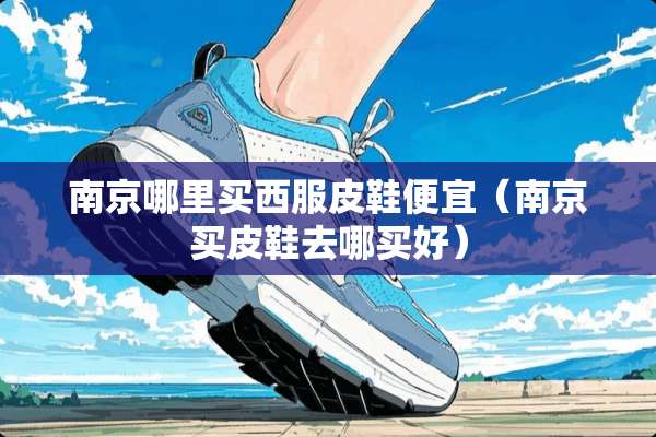 南京哪里买西服皮鞋便宜（南京买皮鞋去哪买好）
