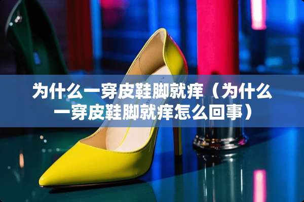 为什么一穿皮鞋脚就痒（为什么一穿皮鞋脚就痒怎么回事）