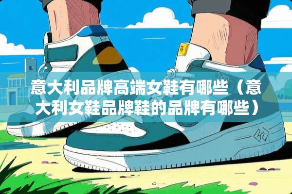 意大利品牌高端女鞋有哪些（意大利女鞋品牌鞋的品牌有哪些）