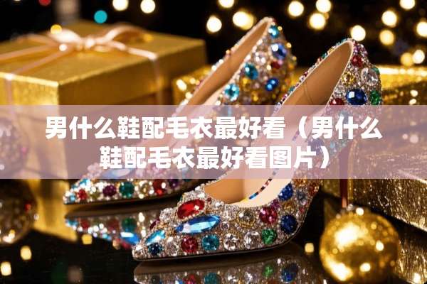 男什么鞋配毛衣最好看（男什么鞋配毛衣最好看图片）
