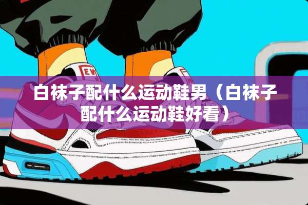 白袜子配什么运动鞋男（白袜子配什么运动鞋好看）