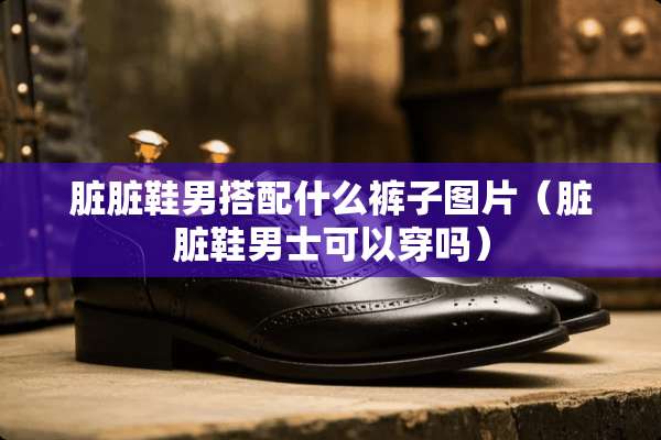 脏脏鞋男搭配什么裤子图片（脏脏鞋男士可以穿吗）