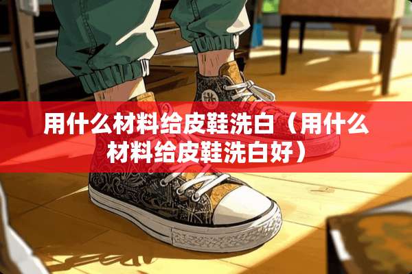 用什么材料给皮鞋洗白（用什么材料给皮鞋洗白好）