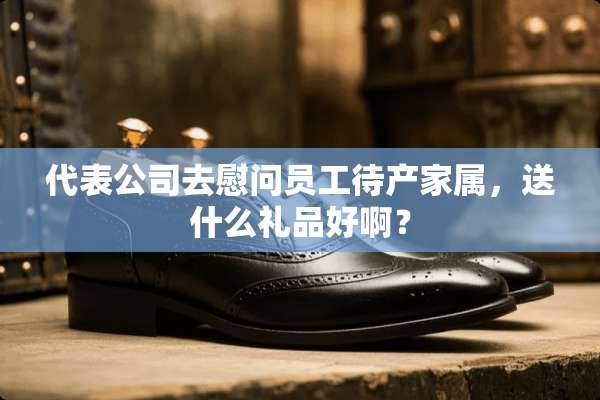 代表公司去慰问员工待产家属，送什么礼品好啊？