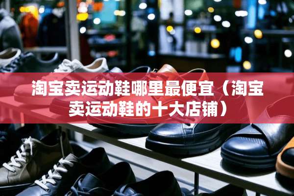 淘宝卖运动鞋哪里最便宜（淘宝卖运动鞋的十大店铺）