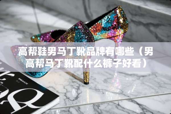 高帮鞋男马丁靴品牌有哪些（男高帮马丁靴配什么裤子好看）