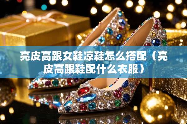 亮皮高跟女鞋凉鞋怎么搭配（亮皮高跟鞋配什么衣服）