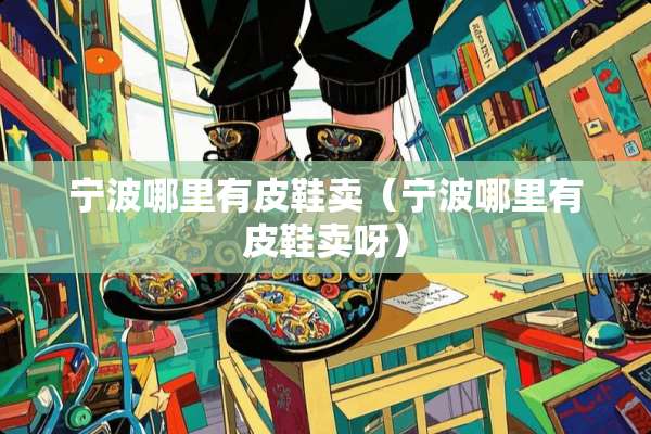 宁波哪里有皮鞋卖（宁波哪里有皮鞋卖呀）