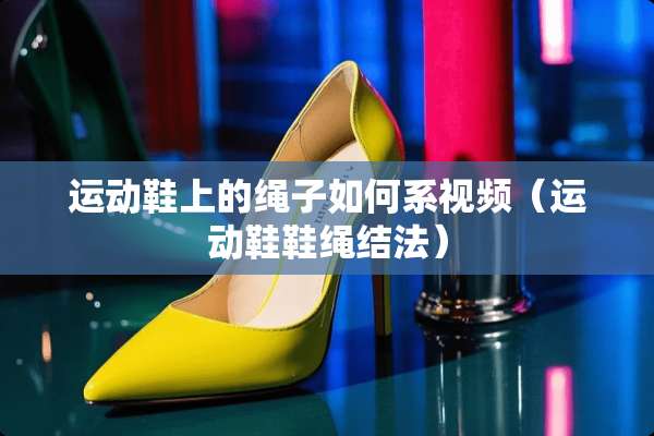 运动鞋上的绳子如何系视频（运动鞋鞋绳结法）