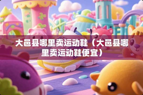 大邑县哪里卖运动鞋（大邑县哪里卖运动鞋便宜）