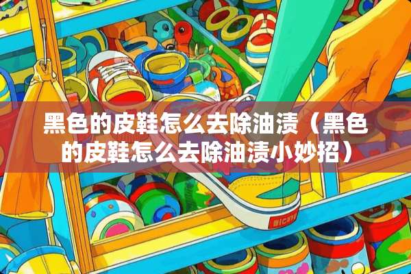 黑色的皮鞋怎么去除油渍（黑色的皮鞋怎么去除油渍小妙招）