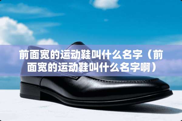 前面宽的运动鞋叫什么名字（前面宽的运动鞋叫什么名字啊）