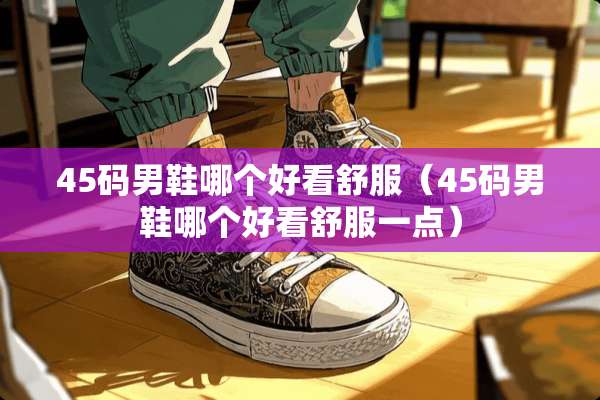 45码男鞋哪个好看舒服（45码男鞋哪个好看舒服一点）