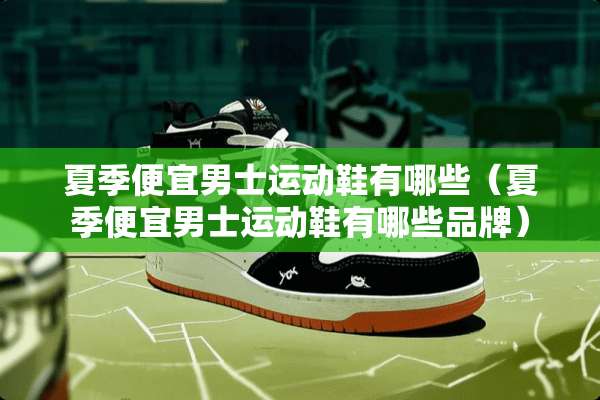 夏季便宜男士运动鞋有哪些（夏季便宜男士运动鞋有哪些品牌）