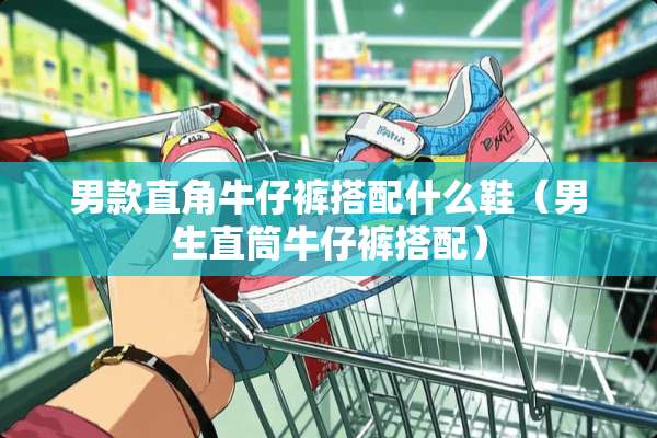 男款直角牛仔裤搭配什么鞋（男生直筒牛仔裤搭配）