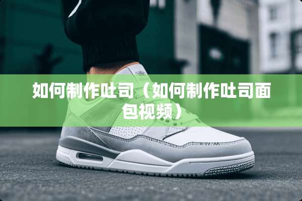 如何制作吐司（如何制作吐司面包视频）