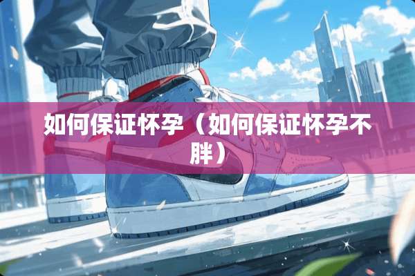 如何保证怀孕（如何保证怀孕不胖）