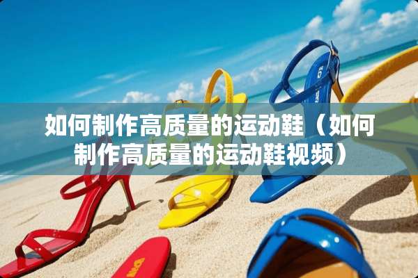 如何制作高质量的运动鞋（如何制作高质量的运动鞋视频）