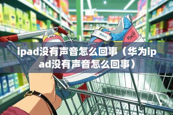ipad没有声音怎么回事（华为ipad没有声音怎么回事）