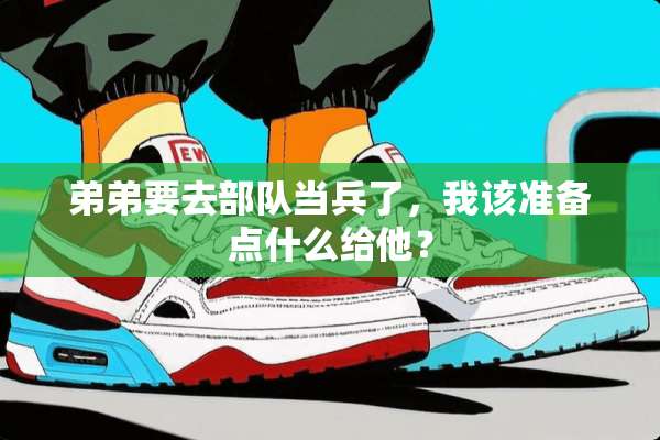 弟弟要去**当兵了，我该准备点什么给他？