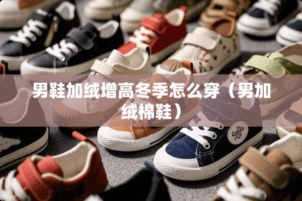 男鞋加绒增高冬季怎么穿（男加绒棉鞋）