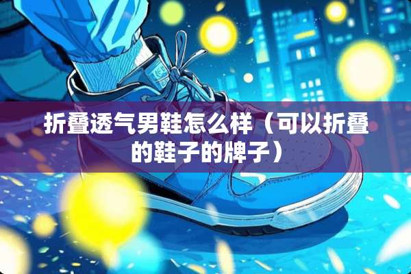 折叠透气男鞋怎么样（可以折叠的鞋子的牌子）