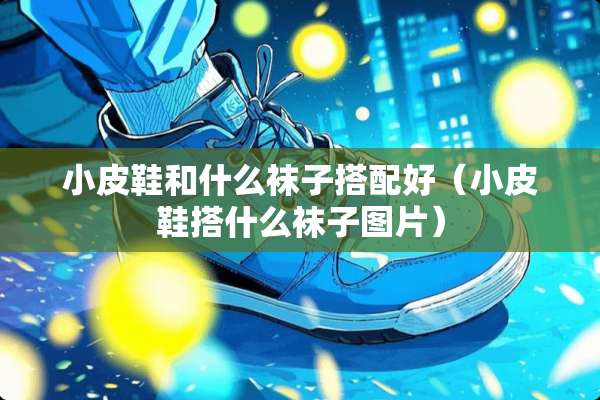 小皮鞋和什么袜子搭配好（小皮鞋搭什么袜子图片）
