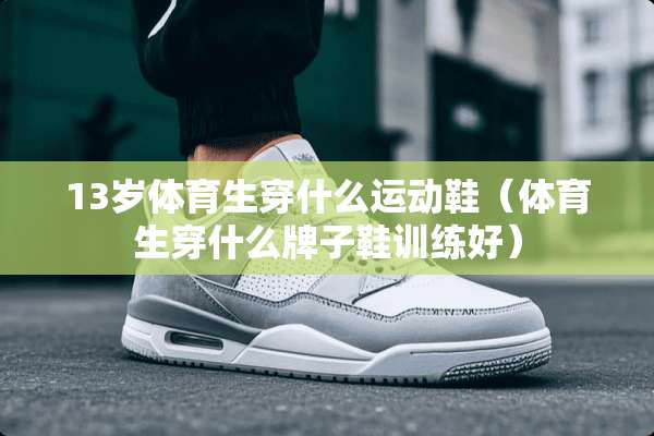 13岁体育生穿什么运动鞋（体育生穿什么牌子鞋训练好）