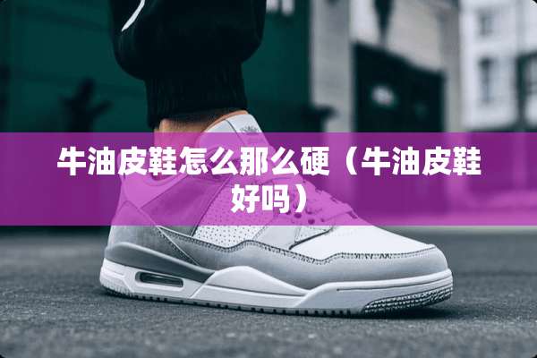 牛油皮鞋怎么那么硬（牛油皮鞋好吗）