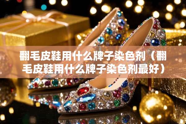 翻毛皮鞋用什么牌子染色剂（翻毛皮鞋用什么牌子染色剂最好）