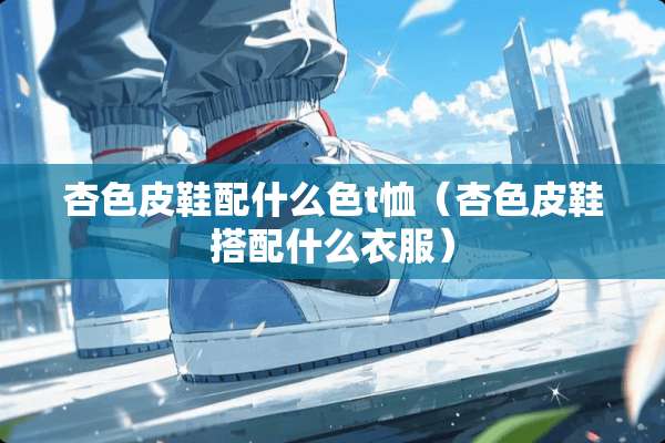 杏色皮鞋配什么色t恤（杏色皮鞋搭配什么衣服）