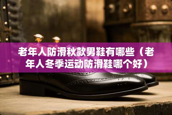 老年人防滑秋款男鞋有哪些（老年人冬季运动防滑鞋哪个好）