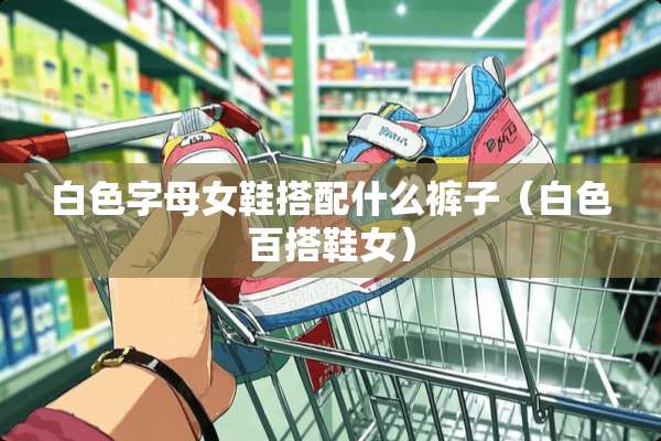 白色字母女鞋搭配什么裤子（白色百搭鞋女）