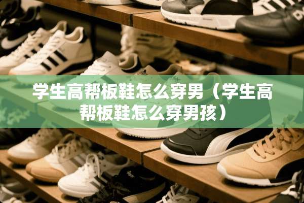 学生高帮板鞋怎么穿男（学生高帮板鞋怎么穿男孩）