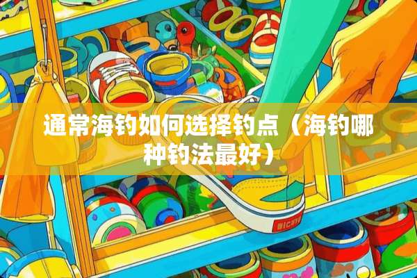通常海钓如何选择钓点（海钓哪种钓法最好）