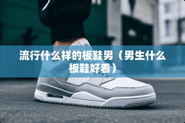 流行什么样的板鞋男（男生什么板鞋好看）