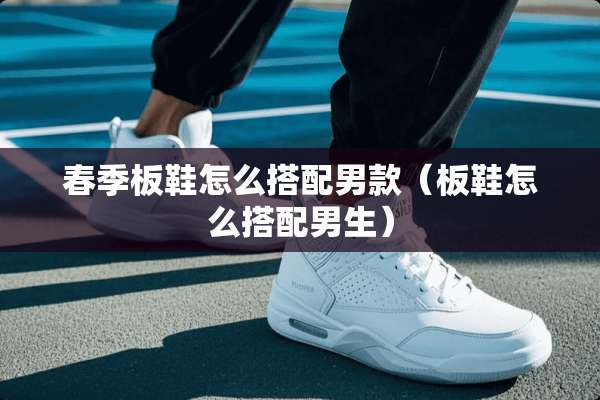 春季板鞋怎么搭配男款（板鞋怎么搭配男生）