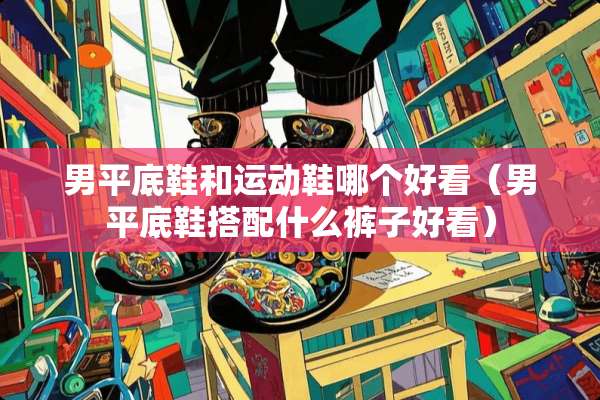 男平底鞋和运动鞋哪个好看（男平底鞋搭配什么裤子好看）