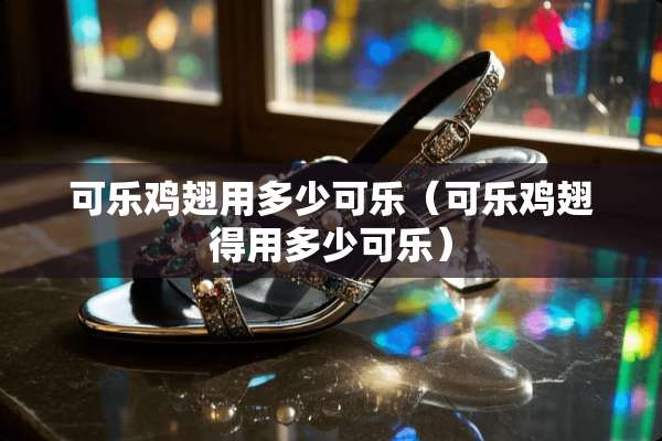可乐鸡翅用多少可乐（可乐鸡翅得用多少可乐）