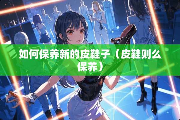 如何保养新的皮鞋子（皮鞋则么保养）
