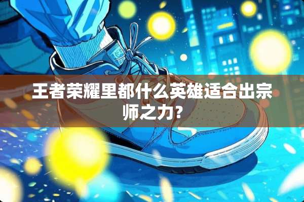 王者荣耀里都什么英雄适合出宗师之力？