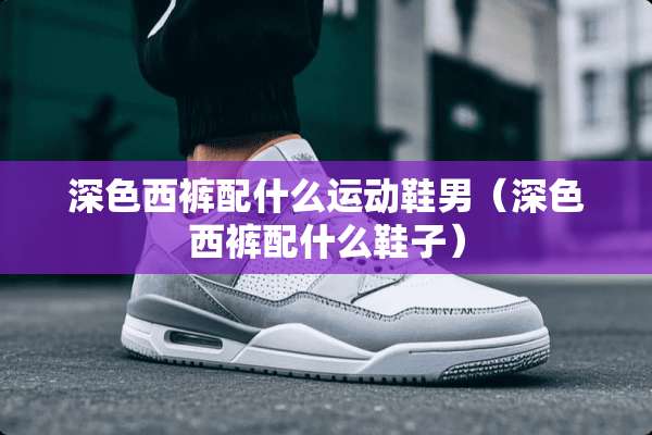 深色西裤配什么运动鞋男（深色西裤配什么鞋子）