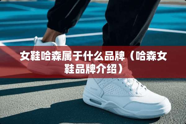 女鞋哈森属于什么品牌（哈森女鞋品牌介绍）