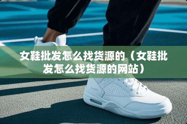 女鞋批发怎么找货源的（女鞋批发怎么找货源的网站）