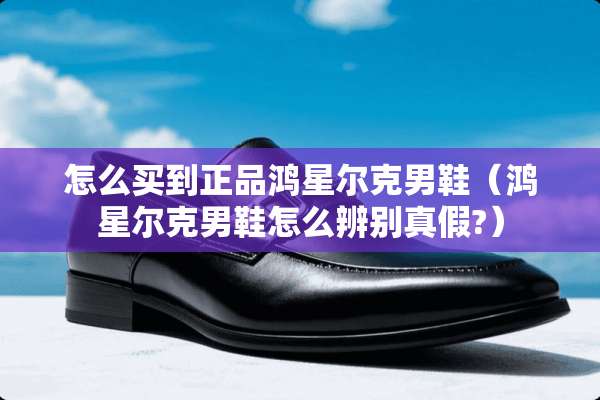 怎么买到正品鸿星尔克男鞋（鸿星尔克男鞋怎么辨别真假?）