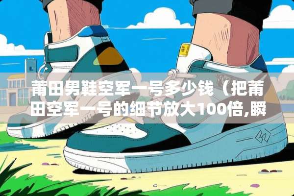 莆田男鞋空军一号多少钱（把莆田空军一号的细节放大100倍,瞬间被正品打回原形）
